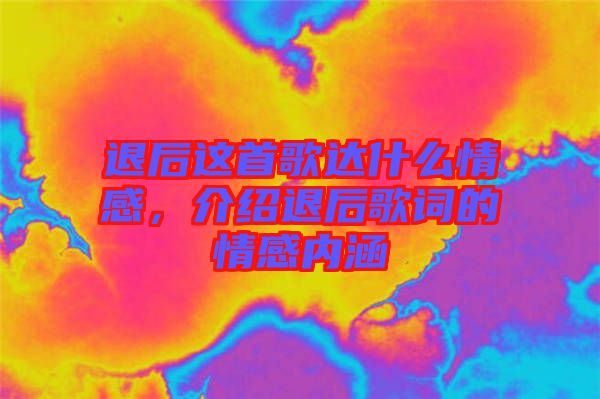 退后這首歌達(dá)什么情感，介紹退后歌詞的情感內(nèi)涵