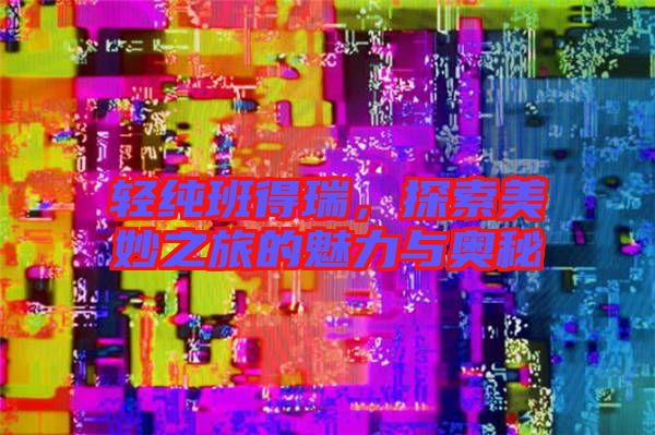 輕純班得瑞，探索美妙之旅的魅力與奧秘