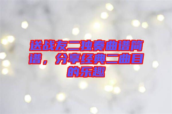 送戰(zhàn)友二獨(dú)奏曲譜簡(jiǎn)譜，分享經(jīng)典二曲目的樂趣