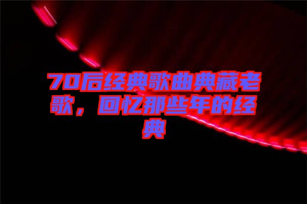 70后經(jīng)典歌曲典藏老歌，回憶那些年的經(jīng)典