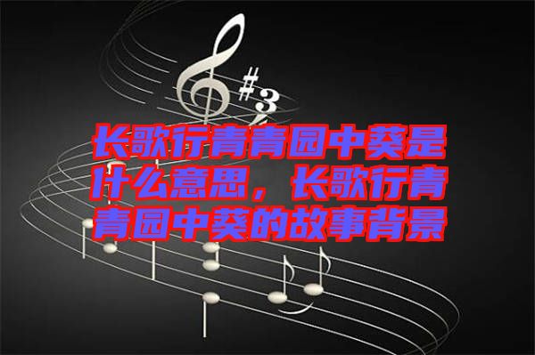 長歌行青青園中葵是什么意思，長歌行青青園中葵的故事背景