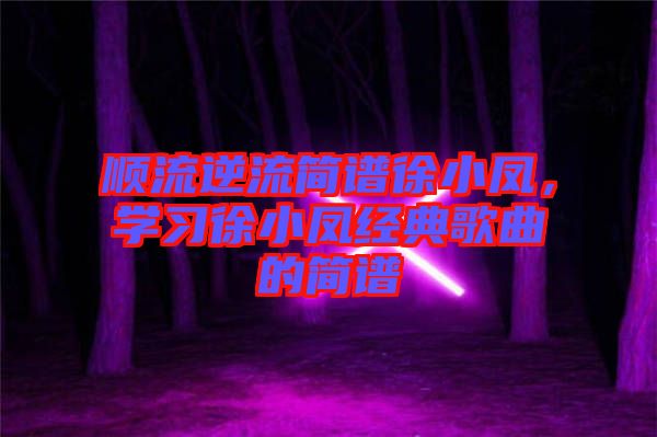 順流逆流簡譜徐小鳳，學(xué)習(xí)徐小鳳經(jīng)典歌曲的簡譜