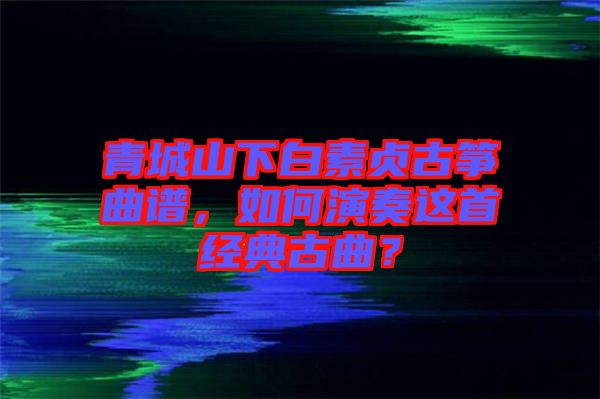 青城山下白素貞古箏曲譜，如何演奏這首經(jīng)典古曲？