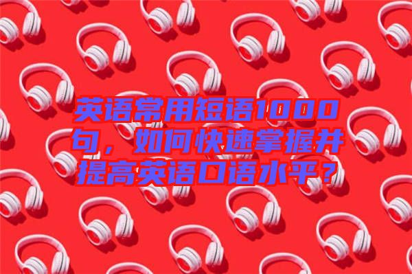 英語常用短語1000句，如何快速掌握并提高英語口語水平？