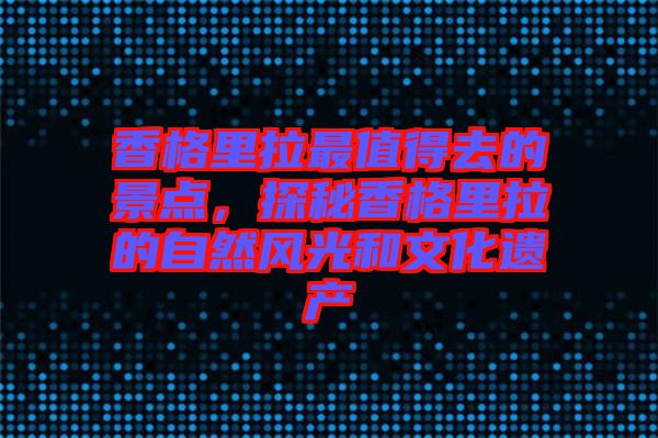 香格里拉最值得去的景點(diǎn)，探秘香格里拉的自然風(fēng)光和文化遺產(chǎn)