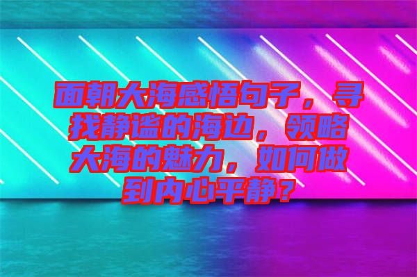 面朝大海感悟句子，尋找靜謐的海邊，領(lǐng)略大海的魅力，如何做到內(nèi)心平靜？