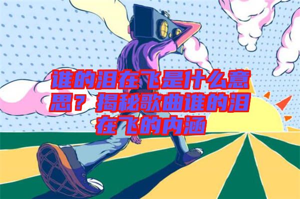 誰的淚在飛是什么意思？揭秘歌曲誰的淚在飛的內涵