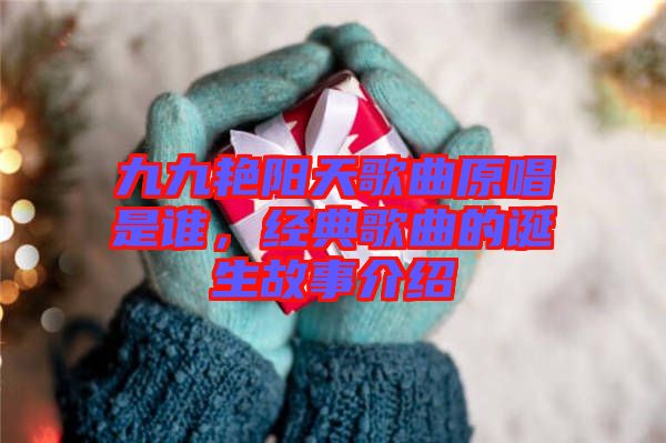 九九艷陽天歌曲原唱是誰，經典歌曲的誕生故事介紹