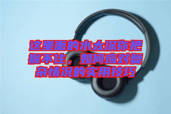 這里面的水太深你把握不住，如何應(yīng)對(duì)復(fù)雜情況的實(shí)用技巧
