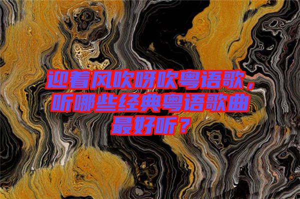 迎著風(fēng)吹呀吹粵語歌，聽哪些經(jīng)典粵語歌曲最好聽？