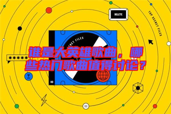 誰是大英雄歌曲，哪些熱門歌曲值得討論？