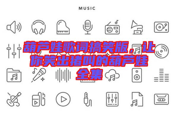 葫蘆娃歌詞搞笑版，讓你笑出豬叫的葫蘆娃全集