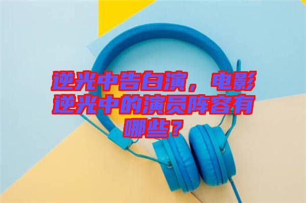 逆光中告白演，電影逆光中的演員陣容有哪些？
