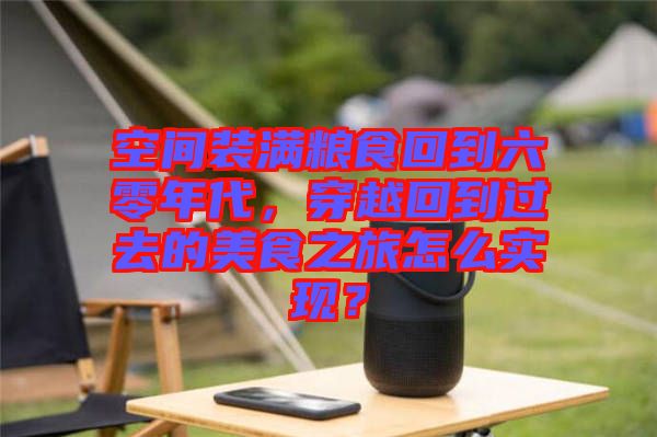 空間裝滿糧食回到六零年代，穿越回到過去的美食之旅怎么實(shí)現(xiàn)？
