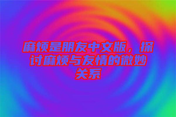 麻煩是朋友中文版，探討麻煩與友情的微妙關(guān)系