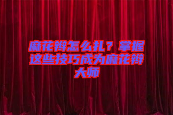 麻花辮怎么扎？掌握這些技巧成為麻花辮大師