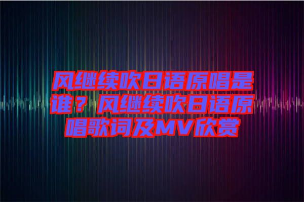 風(fēng)繼續(xù)吹日語原唱是誰？風(fēng)繼續(xù)吹日語原唱歌詞及MV欣賞
