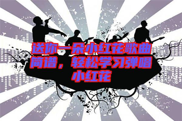 送你一朵小紅花歌曲簡譜，輕松學(xué)習(xí)彈唱小紅花