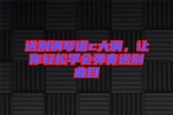 送別鋼琴譜c大調(diào)，讓你輕松學會彈奏送別曲目
