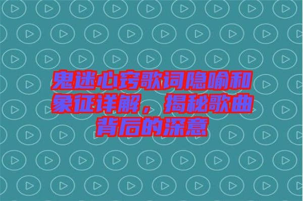 鬼迷心竅歌詞隱喻和象征詳解，揭秘歌曲背后的深意