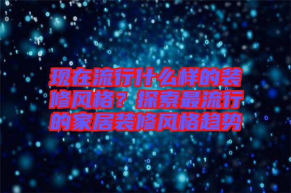 現(xiàn)在流行什么樣的裝修風(fēng)格？探索最流行的家居裝修風(fēng)格趨勢