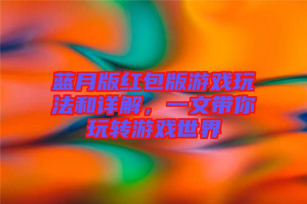 藍(lán)月版紅包版游戲玩法和詳解，一文帶你玩轉(zhuǎn)游戲世界