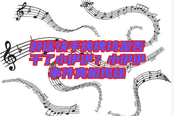 辟謠快手牌牌琦是否干了小伊伊？小伊伊事件真相揭秘