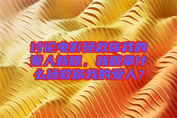 討論電影拯救你我的愛人新版，新版拿什么拯救你我的愛人？