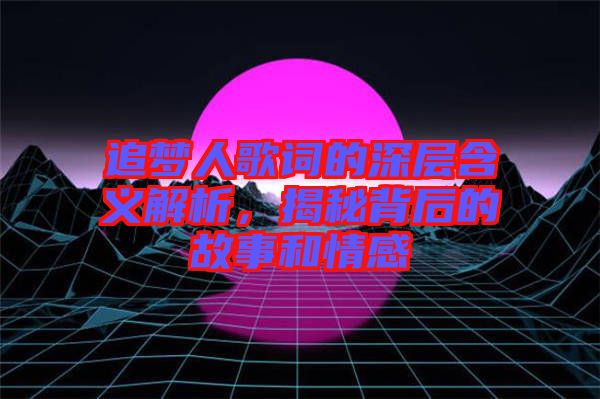 追夢人歌詞的深層含義解析，揭秘背后的故事和情感