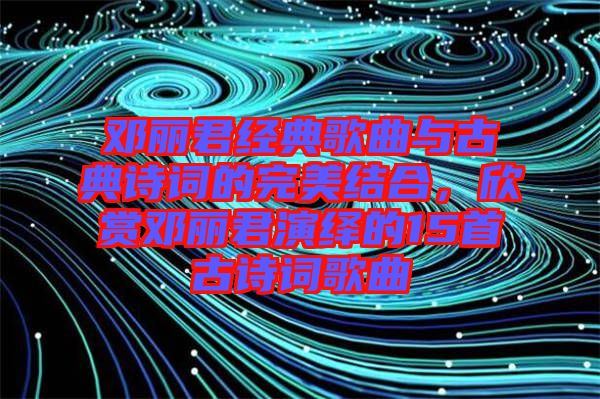 鄧麗君經(jīng)典歌曲與古典詩(shī)詞的完美結(jié)合，欣賞鄧麗君演繹的15首古詩(shī)詞歌曲