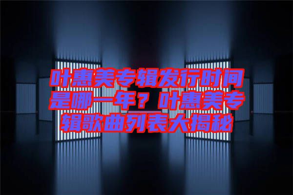 葉惠美專輯發(fā)行時(shí)間是哪一年？葉惠美專輯歌曲列表大揭秘