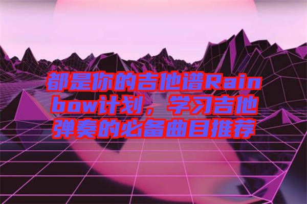 都是你的吉他譜Rainbow計劃，學(xué)習(xí)吉他彈奏的必備曲目推薦
