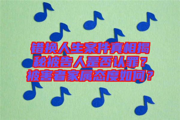 錯換人生案件真相揭秘被告人是否認罪？被害者家屬態(tài)度如何？