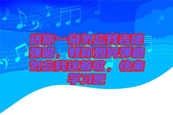 送你一朵勿忘我吉他彈唱，教你如何彈唱勿忘我這首歌，快來學(xué)習(xí)吧
