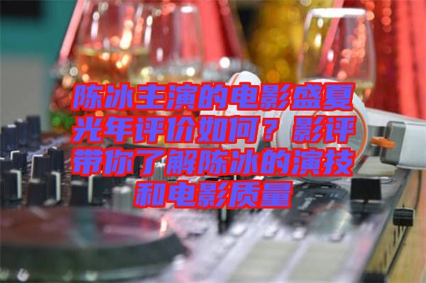 陳冰主演的電影盛夏光年評(píng)價(jià)如何？影評(píng)帶你了解陳冰的演技和電影質(zhì)量