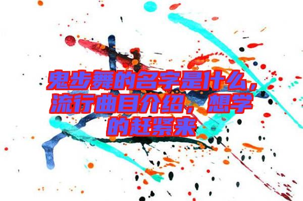 鬼步舞的名字是什么，流行曲目介紹，想學的趕緊來