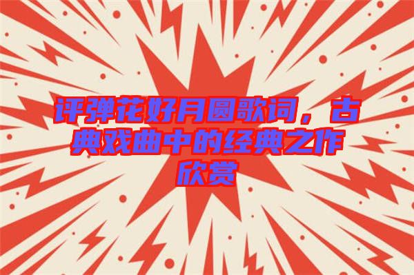 評彈花好月圓歌詞，古典戲曲中的經(jīng)典之作欣賞