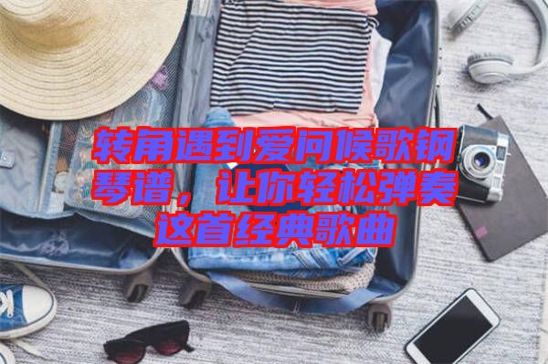 轉(zhuǎn)角遇到愛(ài)問(wèn)候歌鋼琴譜，讓你輕松彈奏這首經(jīng)典歌曲