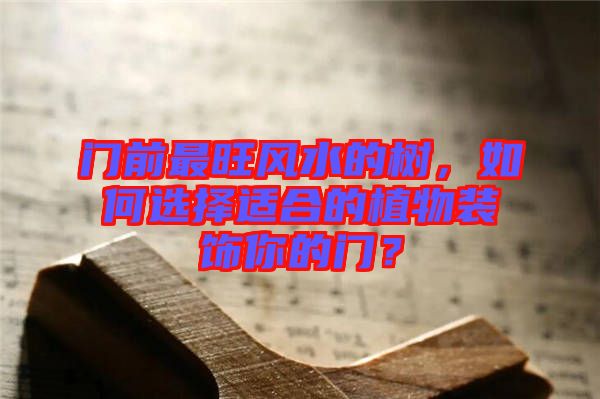 門前最旺風(fēng)水的樹，如何選擇適合的植物裝飾你的門？