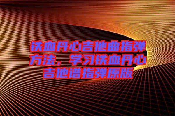鐵血丹心吉他曲指彈方法，學(xué)習(xí)鐵血丹心吉他譜指彈原版