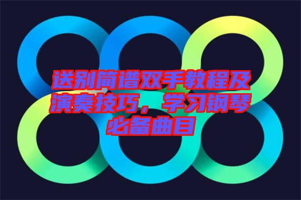 送別簡(jiǎn)譜雙手教程及演奏技巧，學(xué)習(xí)鋼琴必備曲目