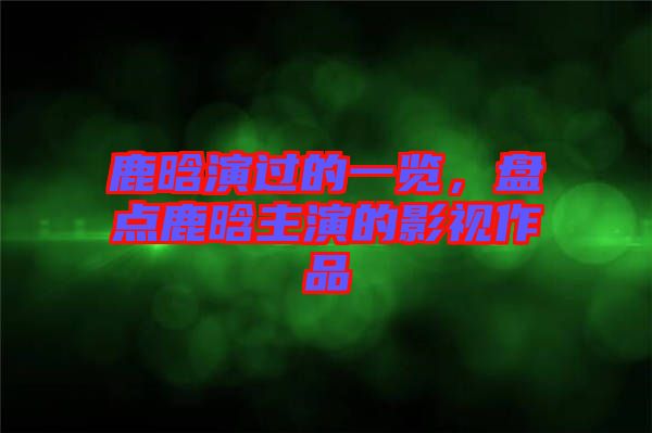 鹿晗演過的一覽，盤點鹿晗主演的影視作品