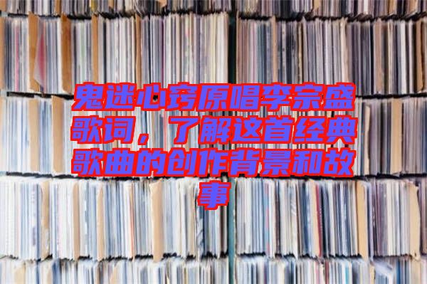 鬼迷心竅原唱李宗盛歌詞，了解這首經典歌曲的創(chuàng)作背景和故事