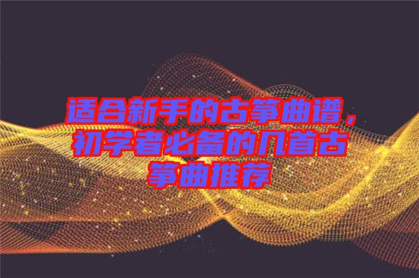 適合新手的古箏曲譜，初學(xué)者必備的幾首古箏曲推薦