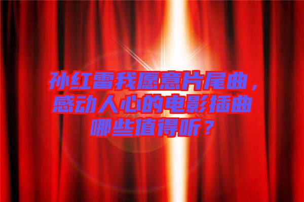 孫紅雷我愿意片尾曲，感動(dòng)人心的電影插曲哪些值得聽？