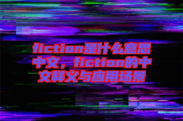 fiction是什么意思中文，fiction的中文釋義與應(yīng)用場景