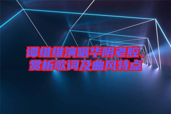譚維維演唱華陰老腔，賞析歌詞及曲風特點