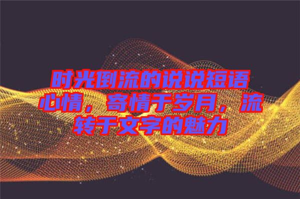 時(shí)光倒流的說說短語心情，寄情于歲月，流轉(zhuǎn)于文字的魅力