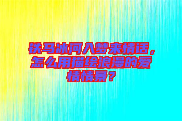 鐵馬冰河入夢(mèng)來(lái)情話，怎么用描繪浪漫的愛(ài)情情景？