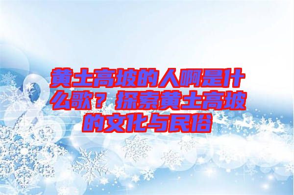 黃土高坡的人啊是什么歌？探索黃土高坡的文化與民俗